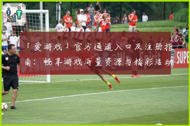 「爱游戏」官方通道入口及注册指南：畅享游戏海量资源与精彩活动