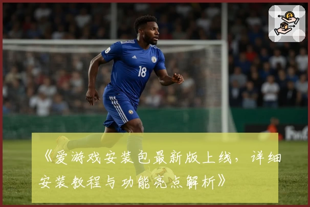 《爱游戏安装包最新版上线，详细安装教程与功能亮点解析》