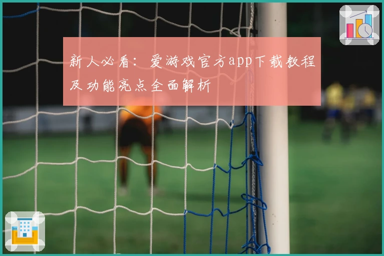 新人必看:爱游戏官方app下载教程及功能亮点全面解析
