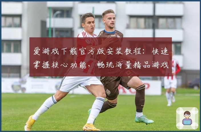 爱游戏下载官方版安装教程：快速掌握核心功能，畅玩海量精品游戏助手！