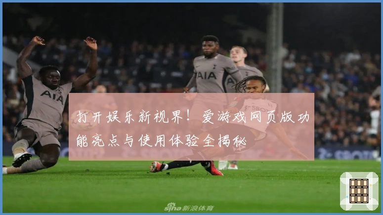 打开娱乐新视界！爱游戏网页版功能亮点与使用体验全揭秘