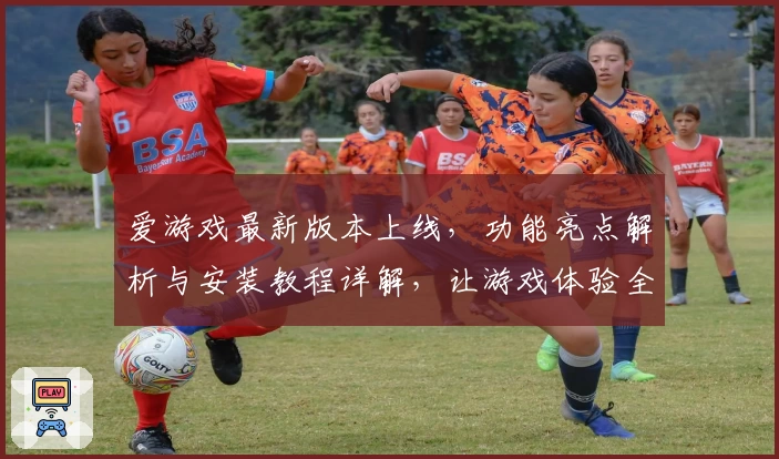 爱游戏最新版本上线,功能亮点解析与安装教程详解,让游戏体验全面升级