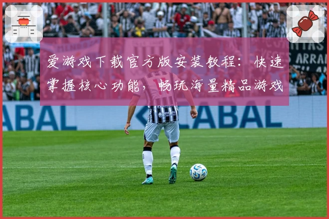 爱游戏下载官方版安装教程：快速掌握核心功能，畅玩海量精品游戏助手！
