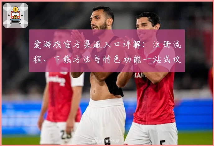 爱游戏官方渠道入口详解：注册流程、下载方法与特色功能一站式攻略