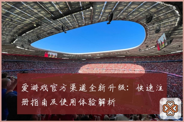 爱游戏官方渠道全新升级：快速注册指南及使用体验解析