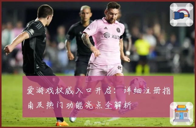 爱游戏权威入口开启：详细注册指南及热门功能亮点全解析