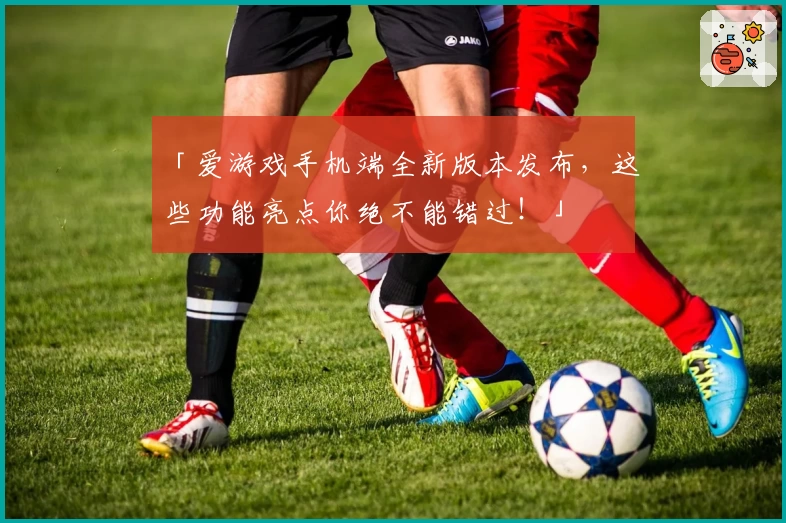 「爱游戏手机端全新版本发布，这些功能亮点你绝不能错过！」