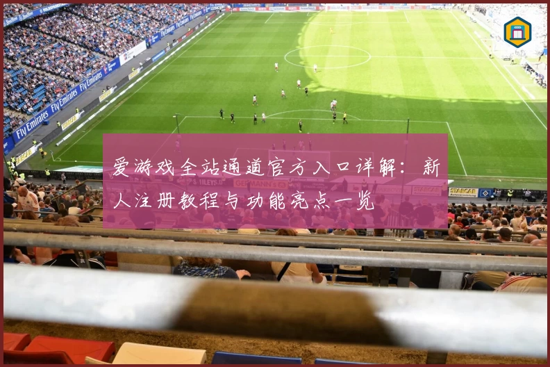 爱游戏全站通道官方入口详解:新人注册教程与功能亮点一览