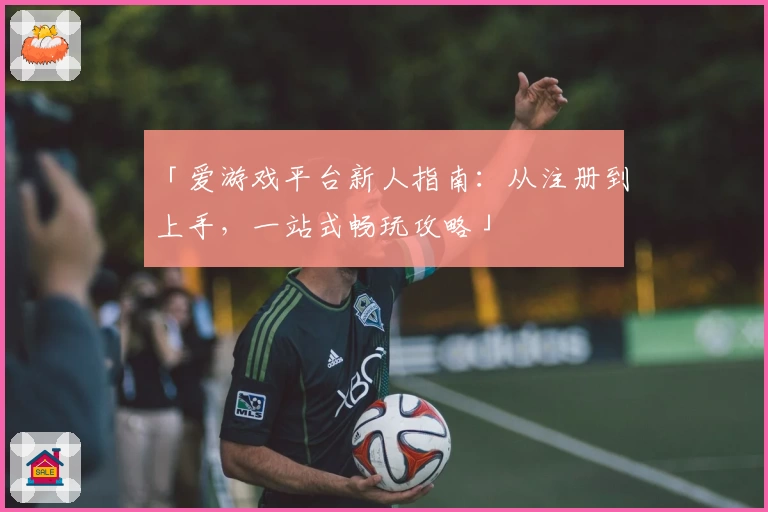 「爱游戏平台新人指南：从注册到上手，一站式畅玩攻略」