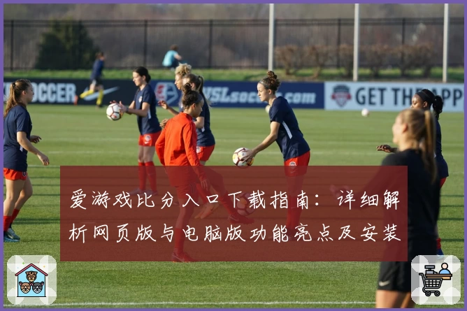 爱游戏比分入口下载指南:详细解析网页版与电脑版功能亮点及安装教程