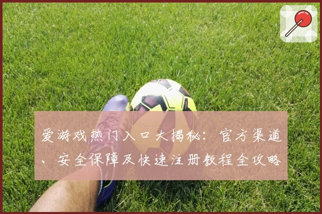 爱游戏热门入口大揭秘：官方渠道、安全保障及快速注册教程全攻略