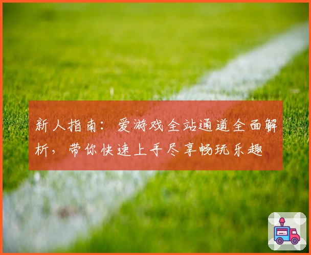 新人指南:爱游戏全站通道全面解析,带你快速上手尽享畅玩乐趣