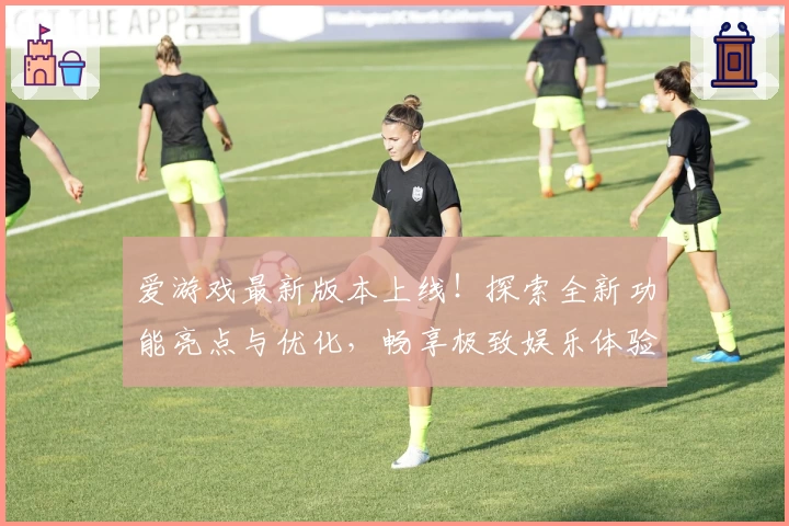 爱游戏最新版本上线！探索全新功能亮点与优化，畅享极致娱乐体验