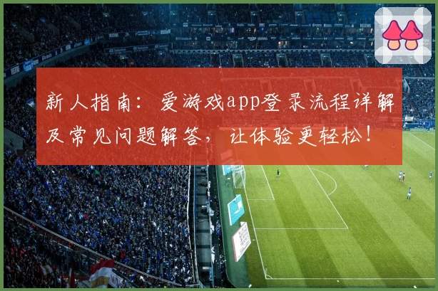 新人指南:爱游戏app登录流程详解及常见问题解答,让体验更轻松!