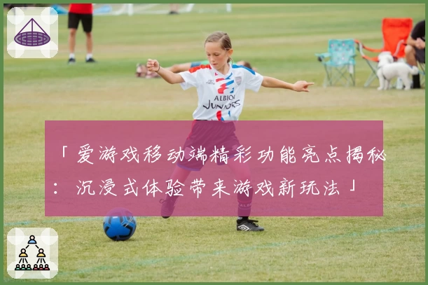 「爱游戏移动端精彩功能亮点揭秘：沉浸式体验带来游戏新玩法」