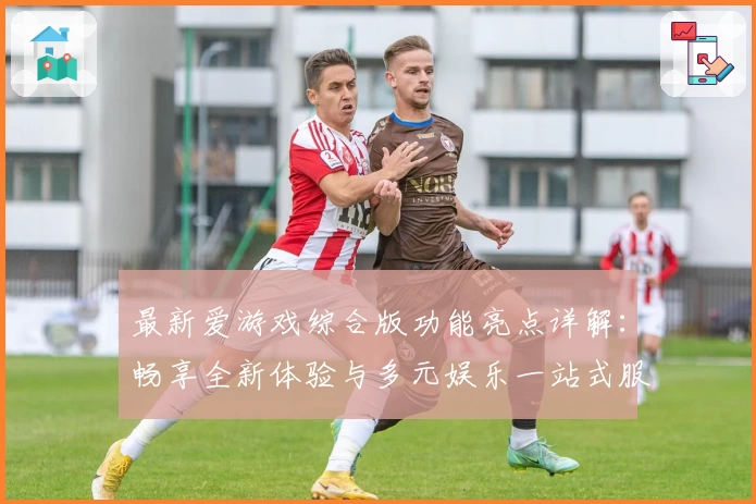 最新爱游戏综合版功能亮点详解：畅享全新体验与多元娱乐一站式服务