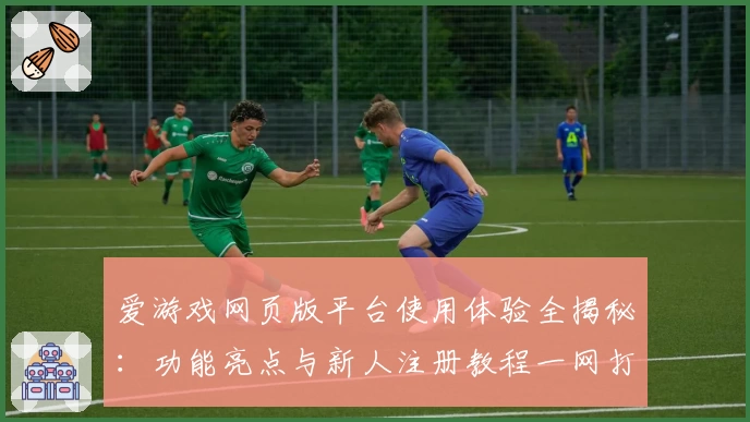 爱游戏网页版平台使用体验全揭秘：功能亮点与新人注册教程一网打尽