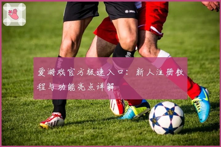 爱游戏官方极速入口:新人注册教程与功能亮点详解