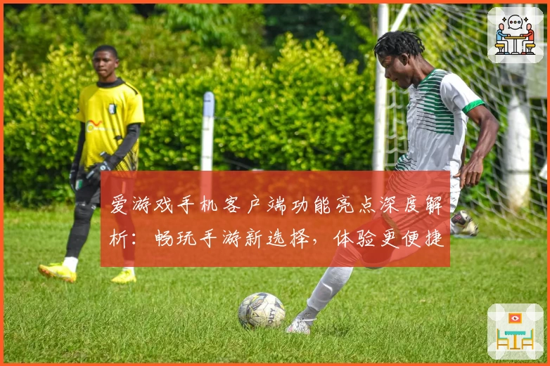 爱游戏手机客户端功能亮点深度解析：畅玩手游新选择，体验更便捷的人性化设计