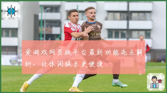 爱游戏网页版平台最新功能亮点解析，让休闲娱乐更便捷