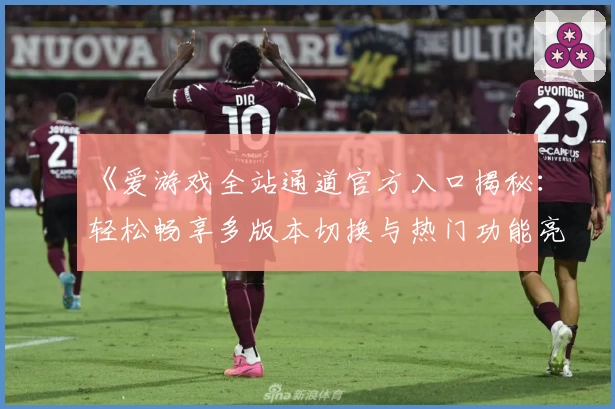 《爱游戏全站通道官方入口揭秘：轻松畅享多版本切换与热门功能亮点》