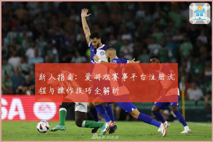 新人指南：爱游戏赛事平台注册流程与操作技巧全解析