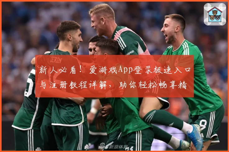 新人必看!爱游戏App登录极速入口与注册教程详解,助你轻松畅享精彩游戏体验