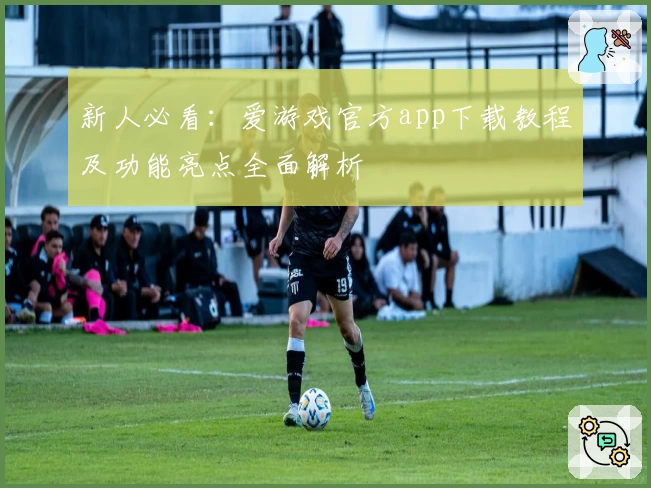 新人必看：爱游戏官方app下载教程及功能亮点全面解析