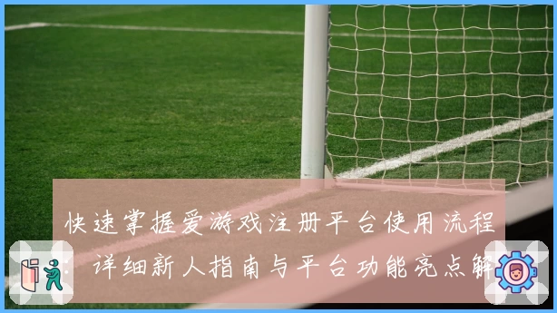 快速掌握爱游戏注册平台使用流程：详细新人指南与平台功能亮点解析