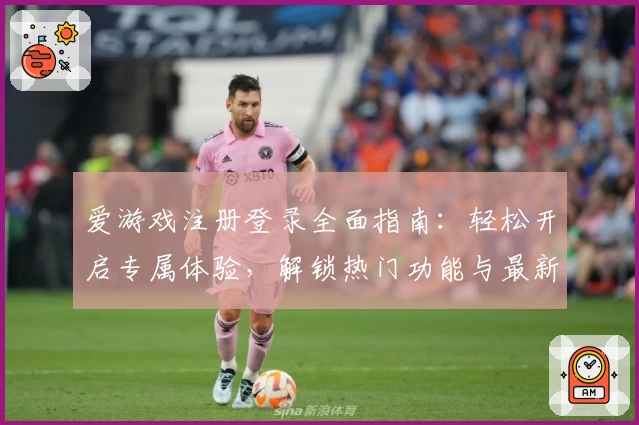 爱游戏注册登录全面指南：轻松开启专属体验，解锁热门功能与最新活动福利