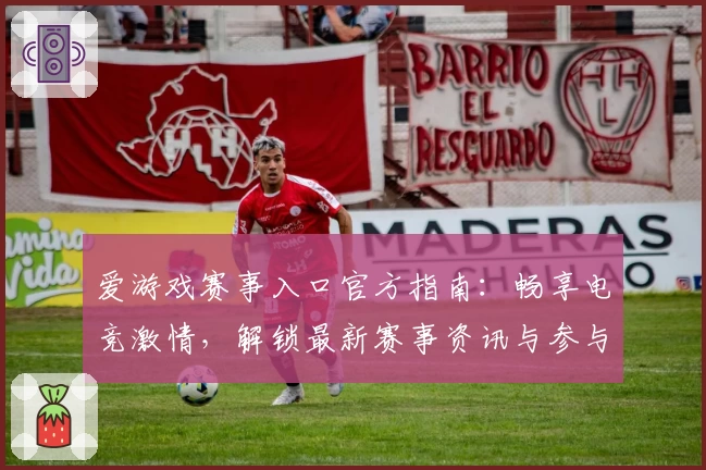 爱游戏赛事入口官方指南：畅享电竞激情，解锁最新赛事资讯与参与通道